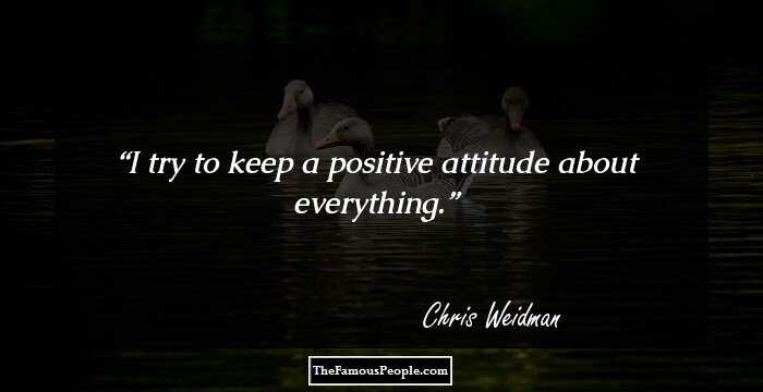 I try to keep a positive attitude about everything.