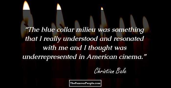 The blue collar milieu was something that I really understood and resonated with me and I thought was underrepresented in American cinema.