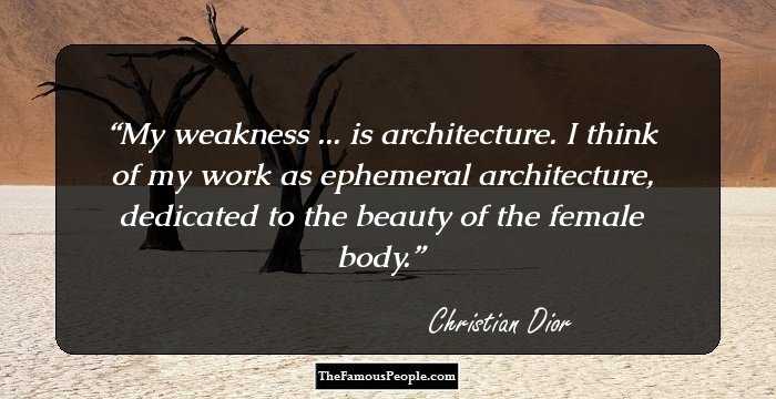 My weakness ... is architecture. I think of my work as ephemeral architecture, dedicated to the beauty of the female body.