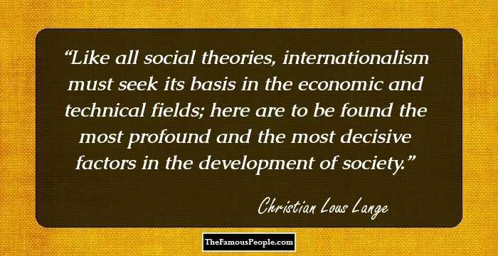 Like all social theories, internationalism must seek its basis in the economic and technical fields; here are to be found the most profound and the most decisive factors in the development of society.