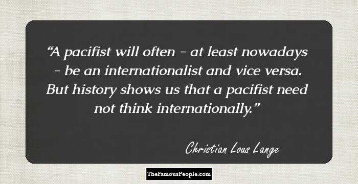A pacifist will often - at least nowadays - be an internationalist and vice versa. But history shows us that a pacifist need not think internationally.