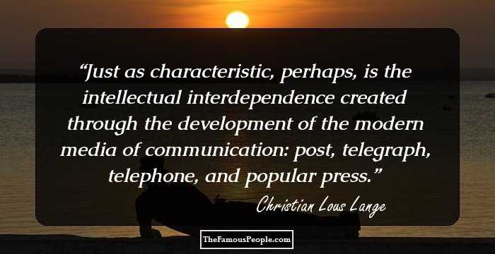 Just as characteristic, perhaps, is the intellectual interdependence created through the development of the modern media of communication: post, telegraph, telephone, and popular press.