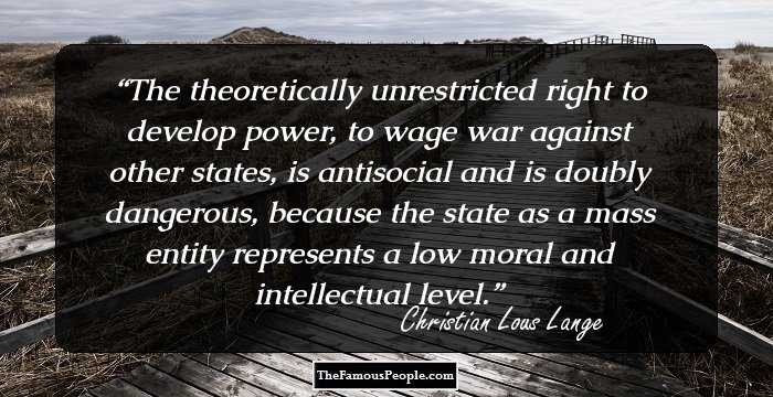 The theoretically unrestricted right to develop power, to wage war against other states, is antisocial and is doubly dangerous, because the state as a mass entity represents a low moral and intellectual level.