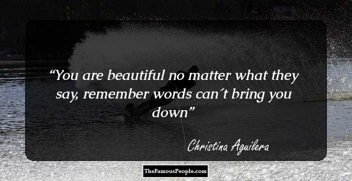 You are beautiful no matter what they say, remember words can�t bring you down