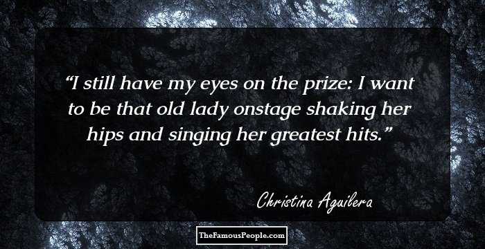 I still have my eyes on the prize: I want to be that old lady onstage shaking her hips and singing her greatest hits.