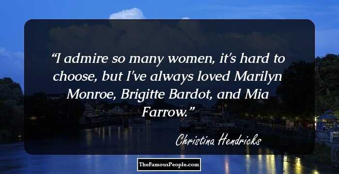 I admire so many women, it's hard to choose, but I've always loved Marilyn Monroe, Brigitte Bardot, and Mia Farrow.