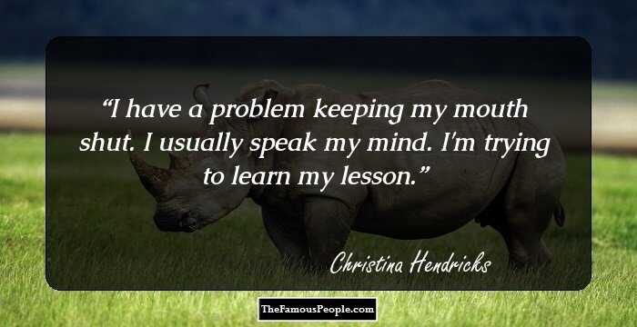 I have a problem keeping my mouth shut. I usually speak my mind. I'm trying to learn my lesson.