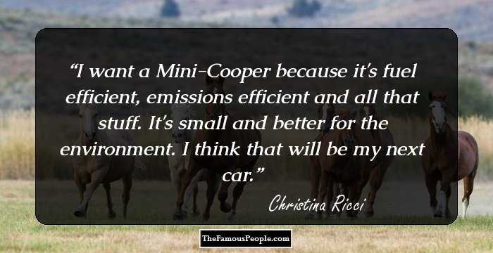 I want a Mini-Cooper because it's fuel efficient, emissions efficient and all that stuff. It's small and better for the environment. I think that will be my next car.