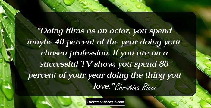 Doing films as an actor, you spend maybe 40 percent of the year doing your chosen profession. If you are on a successful TV show, you spend 80 percent of your year doing the thing you love.