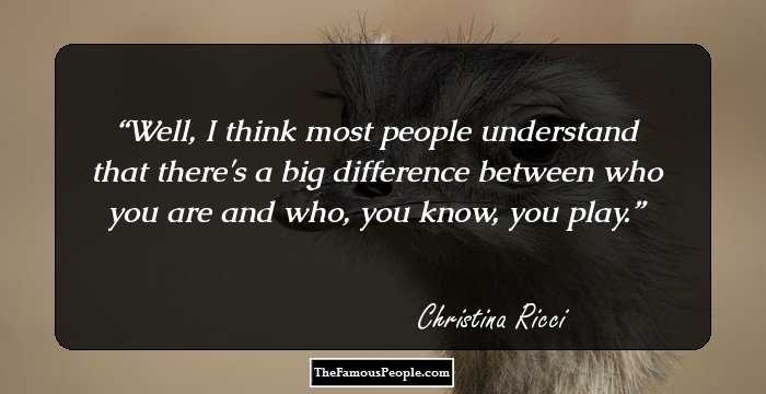 Well, I think most people understand that there's a big difference between who you are and who, you know, you play.