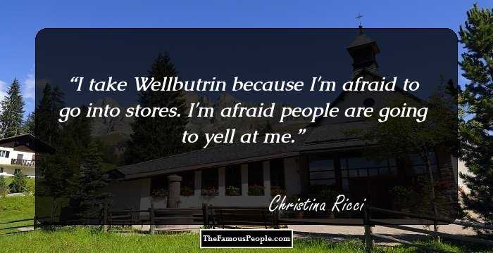 I take Wellbutrin because I'm afraid to go into stores. I'm afraid people are going to yell at me.
