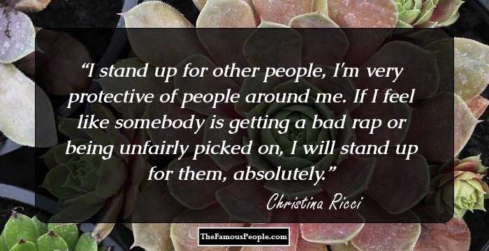 I stand up for other people, I'm very protective of people around me. If I feel like somebody is getting a bad rap or being unfairly picked on, I will stand up for them, absolutely.