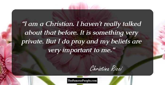 I am a Christian. I haven't really talked about that before. It is something very private. But I do pray and my beliefs are very important to me.
