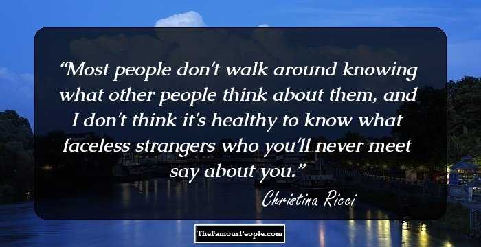 Most people don't walk around knowing what other people think about them, and I don't think it's healthy to know what faceless strangers who you'll never meet say about you.