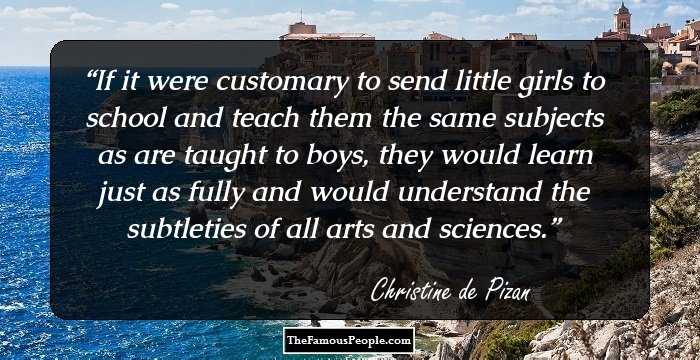 If it were customary to send little girls to school and teach them the same subjects as are taught to boys, they would learn just as fully and would understand the subtleties of all arts and sciences.