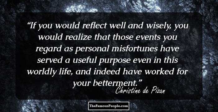 If you would reflect well and wisely, you would realize that those events you regard as personal misfortunes have served a useful purpose even in this worldly life, and indeed have worked for your betterment.