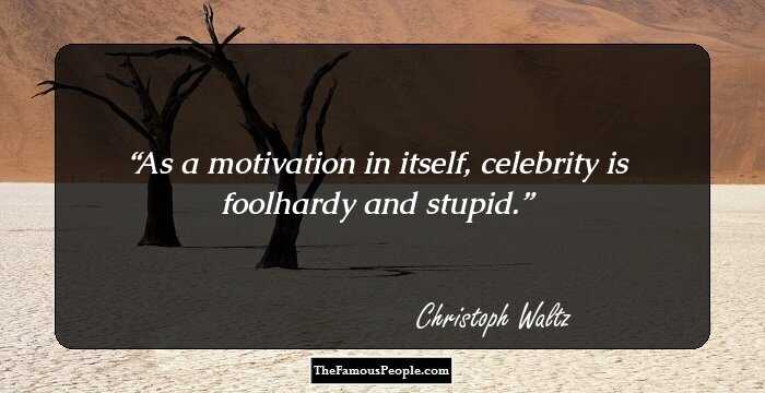 As a motivation in itself, celebrity is foolhardy and stupid.