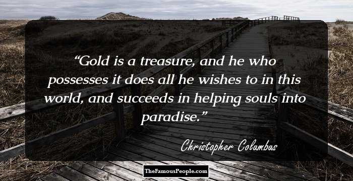 Gold is a treasure, and he who possesses it does all he wishes to in this world, and succeeds in helping souls into paradise.
