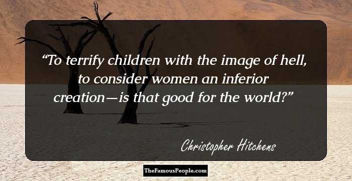 To terrify children with the image of hell, to consider women an inferior creation—is that good for the world?