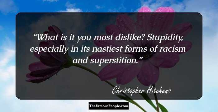 What is it you most dislike? Stupidity, especially in its nastiest forms of racism and superstition.