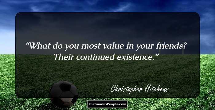 What do you most value in your friends?
Their continued existence.