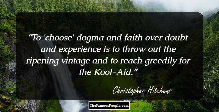 To 'choose' dogma and faith over doubt and experience is to throw out the ripening vintage and to reach greedily for the Kool-Aid.