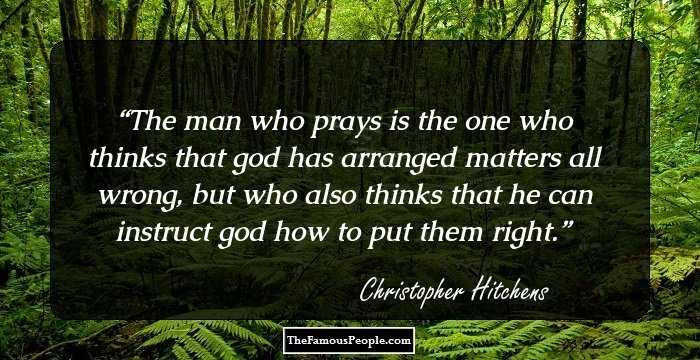 The man who prays is the one who thinks that god has arranged matters all wrong, but who also thinks that he can instruct god how to put them right.