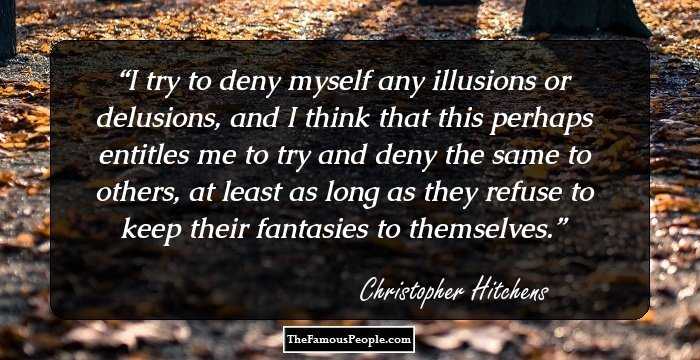 I try to deny myself any illusions or delusions, and I think that this perhaps entitles me to try and deny the same to others, at least as long as they refuse to keep their fantasies to themselves.