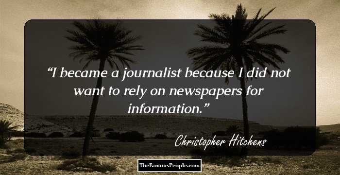 I became a journalist because I did not want to rely on newspapers for information.