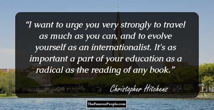I want to urge you very strongly to travel as much as you can, and to evolve yourself as an internationalist. It's as important a part of your education as a radical as the reading of any book.