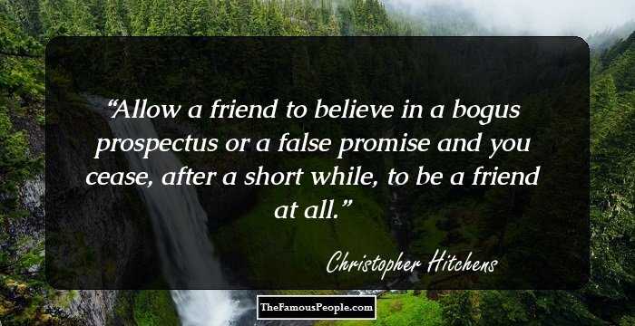Allow a friend to believe in a bogus prospectus or a false promise and you cease, after a short while, to be a friend at all.