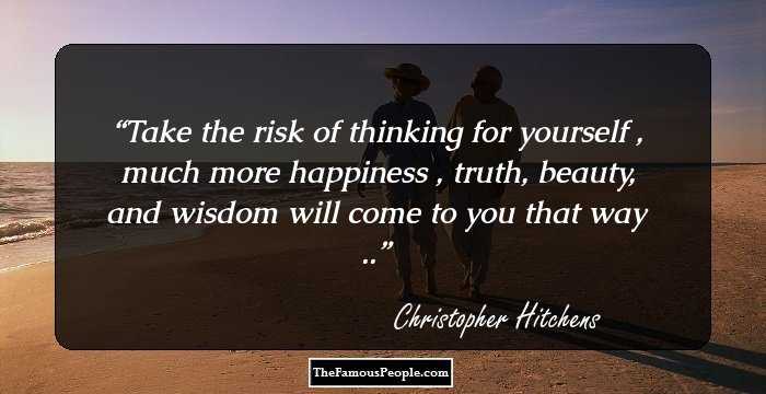 Take the risk of thinking for yourself , much more happiness , truth, beauty, and wisdom will come to you that way ..