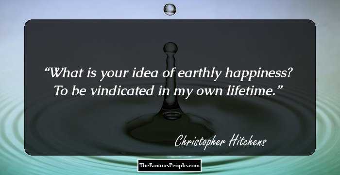 What is your idea of earthly happiness? To be vindicated in my own lifetime.