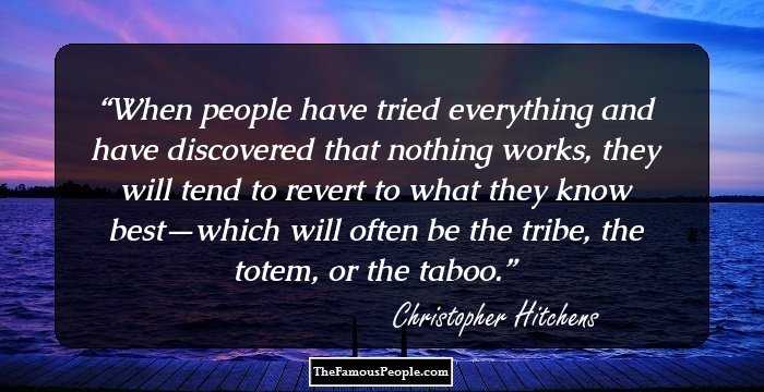 When people have tried everything and have discovered that nothing works, they will tend to revert to what they know best—which will often be the tribe, the totem, or the taboo.