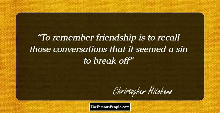 To remember friendship is to recall those conversations that it seemed a sin to break off