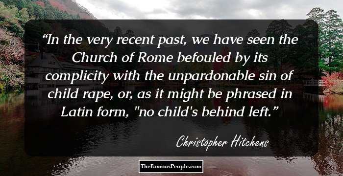 In the very recent past, we have seen the Church of Rome befouled by its complicity with the unpardonable sin of child rape, or, as it might be phrased in Latin form, 