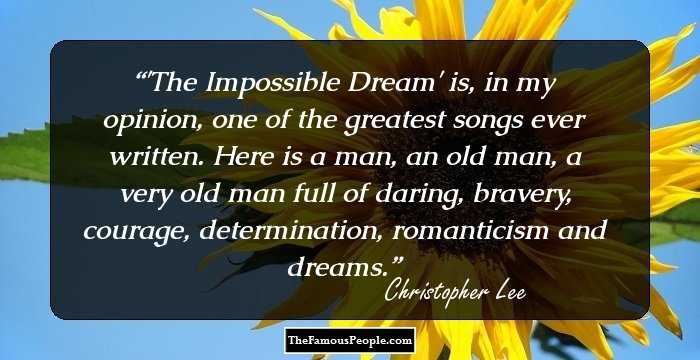 'The Impossible Dream' is, in my opinion, one of the greatest songs ever written. Here is a man, an old man, a very old man full of daring, bravery, courage, determination, romanticism and dreams.