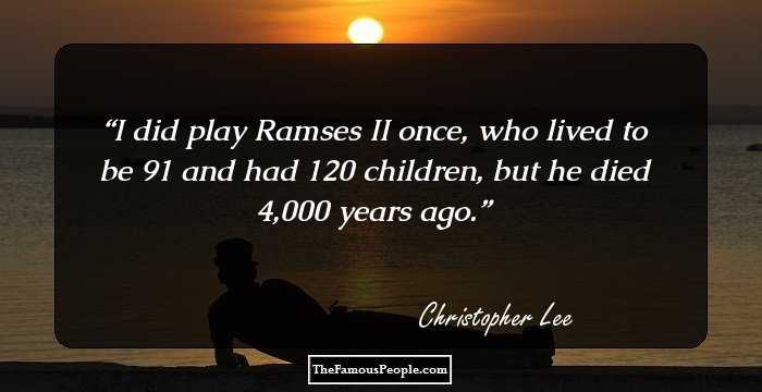 I did play Ramses II once, who lived to be 91 and had 120 children, but he died 4,000 years ago.