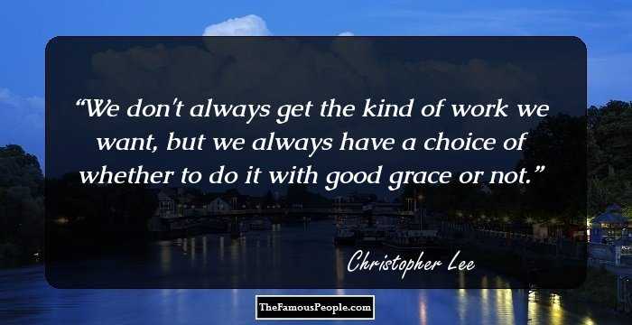 We don't always get the kind of work we want, but we always have a choice of whether to do it with good grace or not.