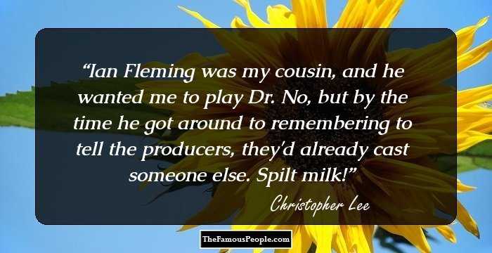 Ian Fleming was my cousin, and he wanted me to play Dr. No, but by the time he got around to remembering to tell the producers, they'd already cast someone else. Spilt milk!