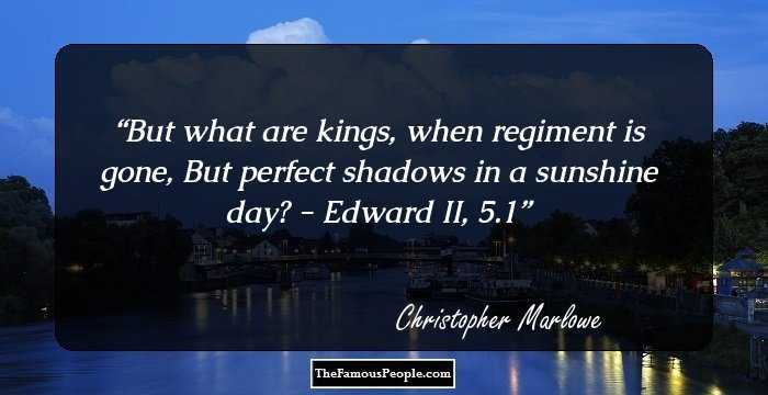 But what are kings, when regiment is gone,
But perfect shadows in a sunshine day?

- Edward II, 5.1