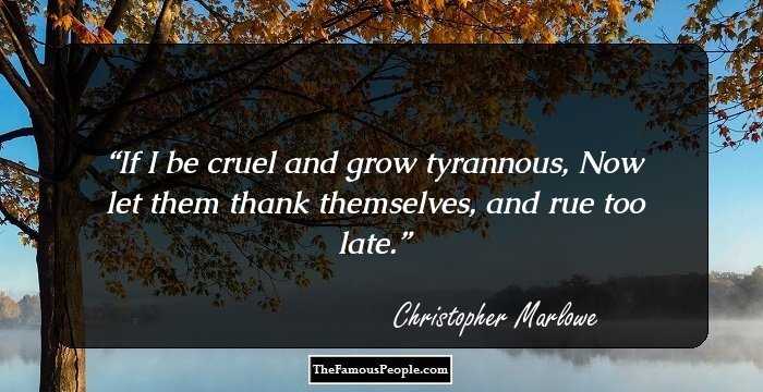 If I be cruel and grow tyrannous,
Now let them thank themselves, and rue too late.