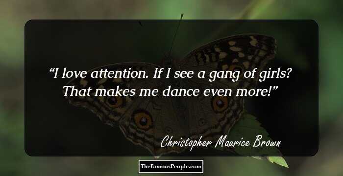 I love attention. If I see a gang of girls? That makes me dance even more!