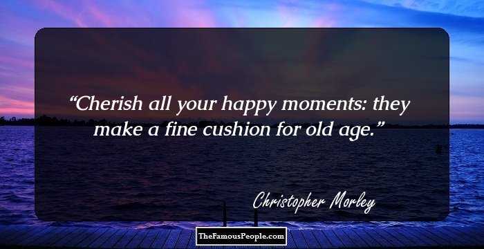 Cherish all your happy moments: they make a fine cushion for old age.