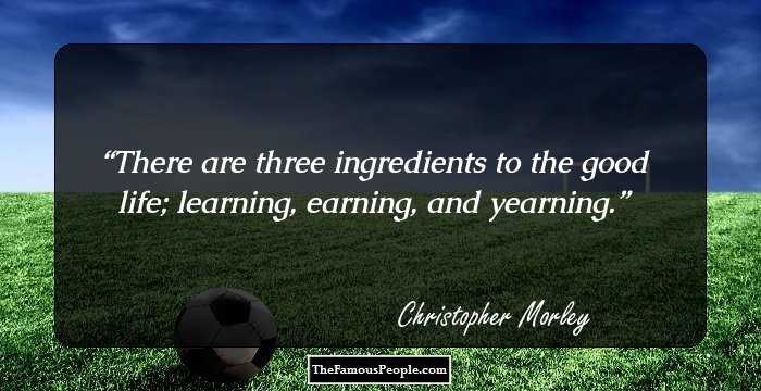 There are three ingredients to the good life; learning, earning, and yearning.