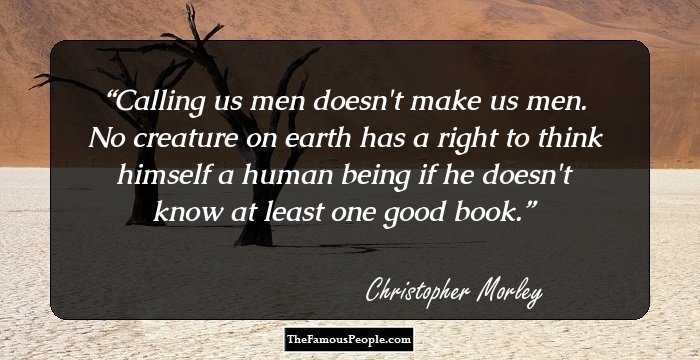 Calling us men doesn't�make�us men. No creature on earth has a right to think himself a human being if he doesn't know at least one good book.