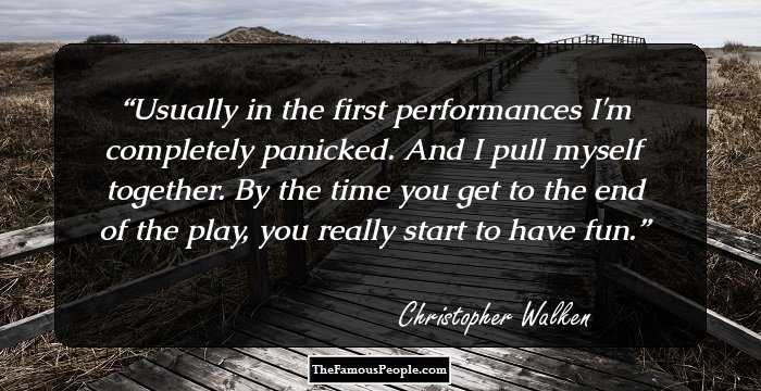 Usually in the first performances I'm completely panicked. And I pull myself together. By the time you get to the end of the play, you really start to have fun.