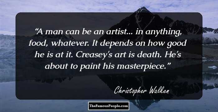A man can be an artist... in anything, food, whatever. It depends on how good he is at it. Creasey's art is death. He's about to paint his masterpiece.
