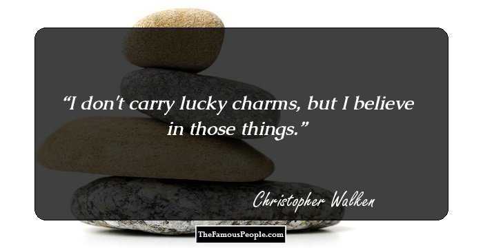 I don't carry lucky charms, but I believe in those things.
