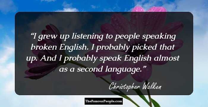 I grew up listening to people speaking broken English. I probably picked that up. And I probably speak English almost as a second language.